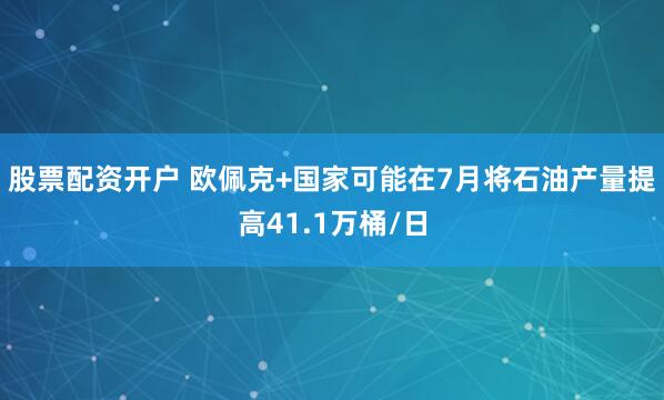 股票配资开户 欧佩克+国家可能在7月将石油产量提高41.1万桶/日