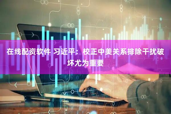在线配资软件 习近平：校正中美关系排除干扰破坏尤为重要