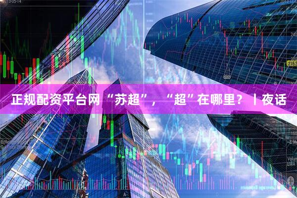 正规配资平台网 “苏超”，“超”在哪里？丨夜话