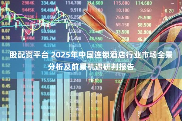 股配资平台 2025年中国连锁酒店行业市场全景分析及前景机遇研判报告