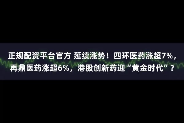正规配资平台官方 延续涨势！四环医药涨超7%，再鼎医药涨超6%，港股创新药迎“黄金时代”？