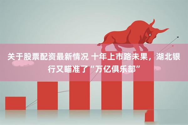 关于股票配资最新情况 十年上市路未果，湖北银行又瞄准了“万亿俱乐部”