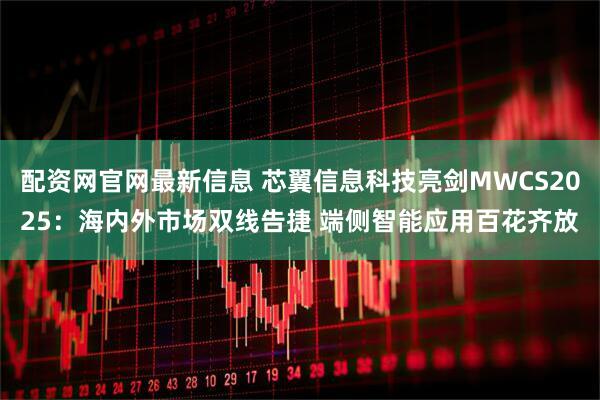 配资网官网最新信息 芯翼信息科技亮剑MWCS2025：海内外市场双线告捷 端侧智能应用百花齐放