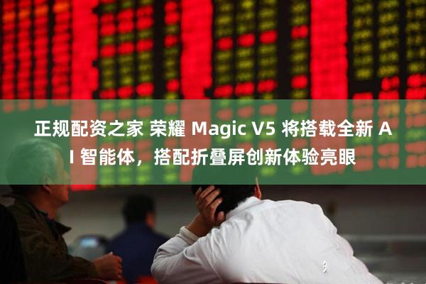 正规配资之家 荣耀 Magic V5 将搭载全新 AI 智能体，搭配折叠屏创新体验亮眼