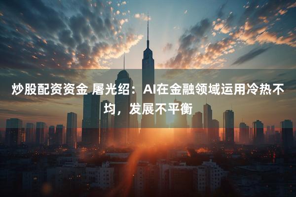 炒股配资资金 屠光绍：AI在金融领域运用冷热不均，发展不平衡
