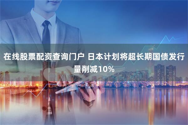 在线股票配资查询门户 日本计划将超长期国债发行量削减10%