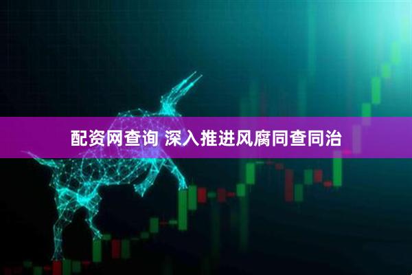 配资网查询 深入推进风腐同查同治