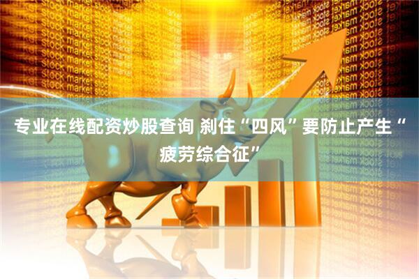 专业在线配资炒股查询 刹住“四风”要防止产生“疲劳综合征”