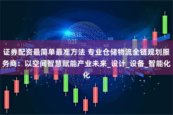证券配资最简单最准方法 专业仓储物流全链规划服务商：以空间智慧赋能产业未来_设计_设备_智能化