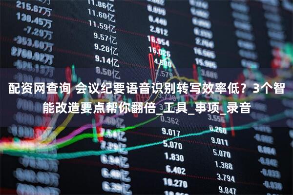 配资网查询 会议纪要语音识别转写效率低？3个智能改造要点帮你翻倍_工具_事项_录音