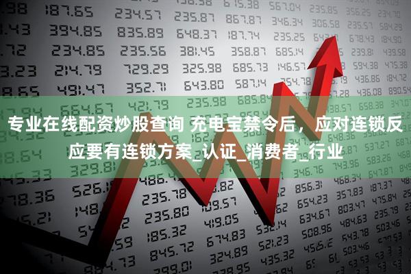 专业在线配资炒股查询 充电宝禁令后，应对连锁反应要有连锁方案_认证_消费者_行业