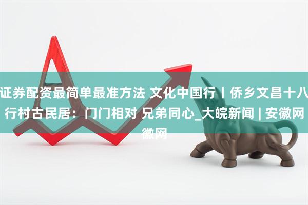 证券配资最简单最准方法 文化中国行丨侨乡文昌十八行村古民居：门门相对 兄弟同心_大皖新闻 | 安徽网