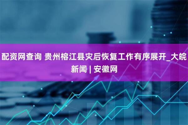 配资网查询 贵州榕江县灾后恢复工作有序展开_大皖新闻 | 安徽网