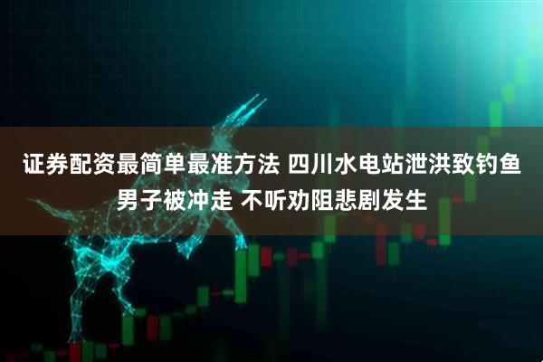 证券配资最简单最准方法 四川水电站泄洪致钓鱼男子被冲走 不听劝阻悲剧发生