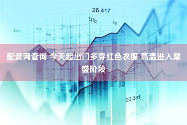 配资网查询 今天起出门多穿红色衣服 高温进入鼎盛阶段