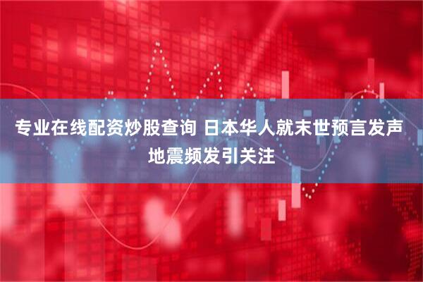 专业在线配资炒股查询 日本华人就末世预言发声 地震频发引关注