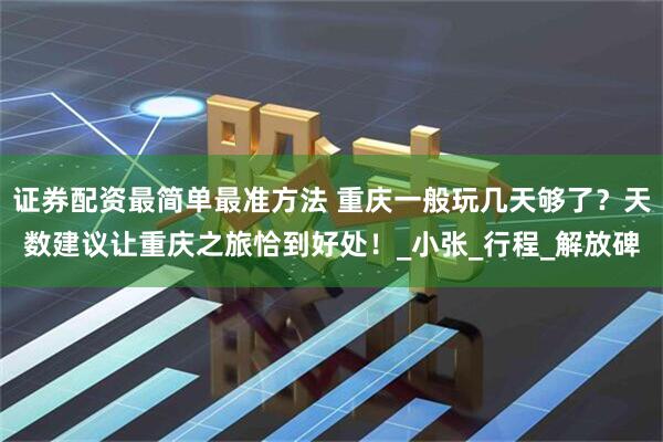 证券配资最简单最准方法 重庆一般玩几天够了？天数建议让重庆之旅恰到好处！_小张_行程_解放碑