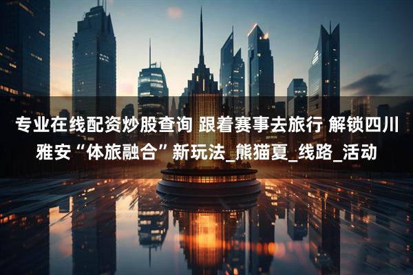 专业在线配资炒股查询 跟着赛事去旅行 解锁四川雅安“体旅融合”新玩法_熊猫夏_线路_活动