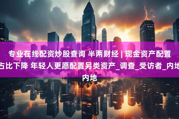 专业在线配资炒股查询 半两财经 | 现金资产配置占比下降 年轻人更愿配置另类资产_调查_受访者_内地