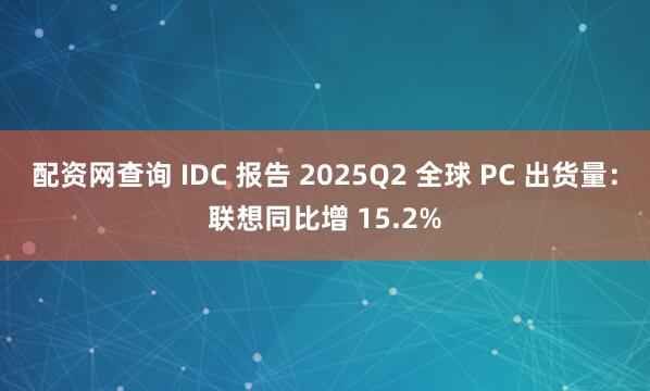 配资网查询 IDC 报告 2025Q2 全球 PC 出货量：联想同比增 15.2%