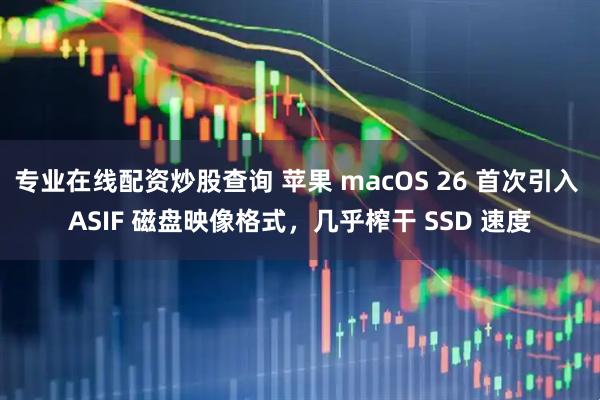 专业在线配资炒股查询 苹果 macOS 26 首次引入 ASIF 磁盘映像格式，几乎榨干 SSD 速度