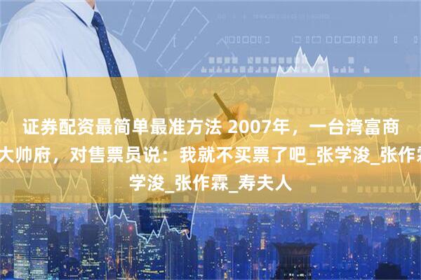 证券配资最简单最准方法 2007年，一台湾富商造访沈阳大帅府，对售票员说：我就不买票了吧_张学浚_张作霖_寿夫人