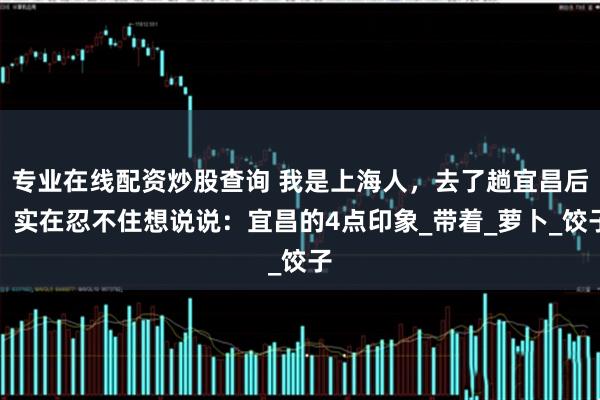 专业在线配资炒股查询 我是上海人，去了趟宜昌后，实在忍不住想说说：宜昌的4点印象_带着_萝卜_饺子
