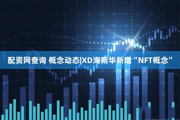 配资网查询 概念动态|XD海南华新增“NFT概念”