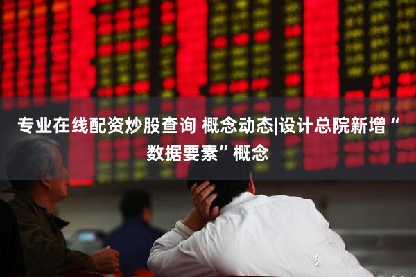 专业在线配资炒股查询 概念动态|设计总院新增“数据要素”概念