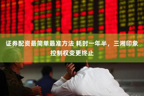 证券配资最简单最准方法 耗时一年半，三湘印象控制权变更终止