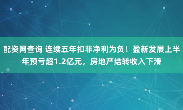 配资网查询 连续五年扣非净利为负！盈新发展上半年预亏超1.2亿元，房地产结转收入下滑