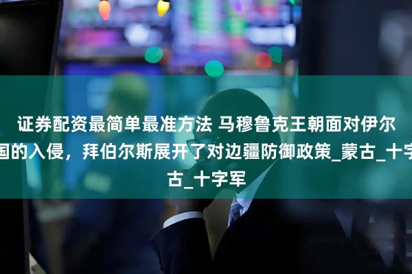 证券配资最简单最准方法 马穆鲁克王朝面对伊尔汗国的入侵，拜伯尔斯展开了对边疆防御政策_蒙古_十字军