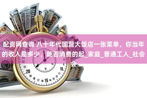 配资网查询 八十年代国营大饭店一张菜单，你当年的收入是多少，能否消费的起_家庭_普通工人_社会