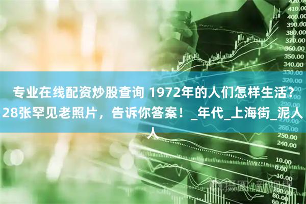 专业在线配资炒股查询 1972年的人们怎样生活？28张罕见老照片，告诉你答案！_年代_上海街_泥人