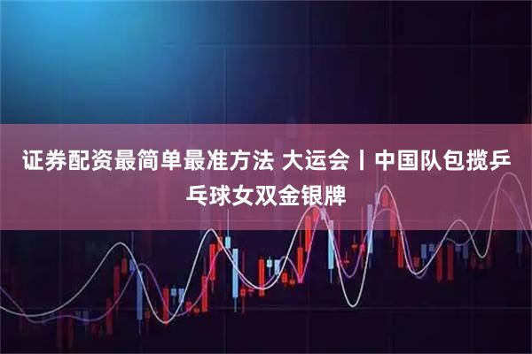 证券配资最简单最准方法 大运会丨中国队包揽乒乓球女双金银牌