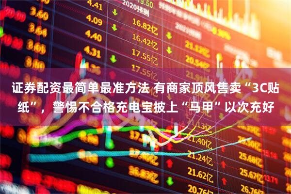 证券配资最简单最准方法 有商家顶风售卖“3C贴纸”，警惕不合格充电宝披上“马甲”以次充好