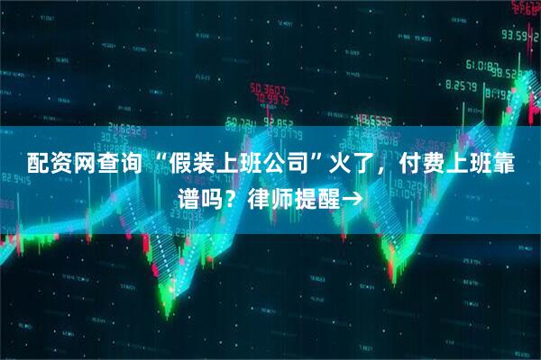 配资网查询 “假装上班公司”火了，付费上班靠谱吗？律师提醒→
