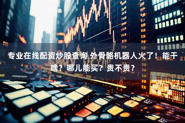 专业在线配资炒股查询 外骨骼机器人火了！能干啥？哪儿能买？贵不贵？