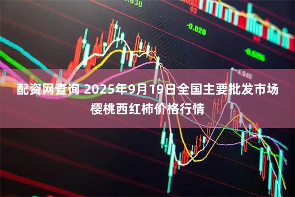 配资网查询 2025年9月19日全国主要批发市场樱桃西红柿价格行情