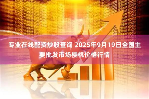 专业在线配资炒股查询 2025年9月19日全国主要批发市场樱桃价格行情