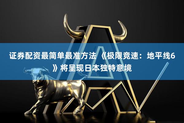 证券配资最简单最准方法 《极限竞速:地平线6》将呈现日本独特意境
