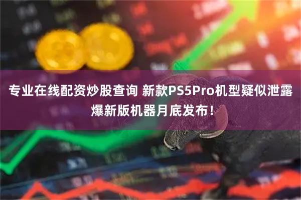 专业在线配资炒股查询 新款PS5Pro机型疑似泄露 爆新版机器月底发布！