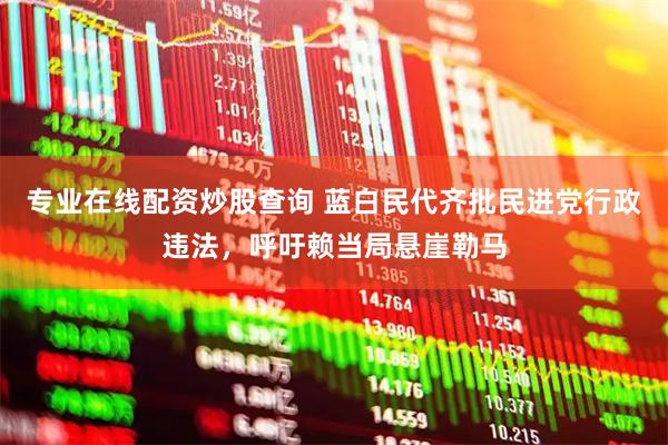 专业在线配资炒股查询 蓝白民代齐批民进党行政违法，呼吁赖当局悬崖勒马