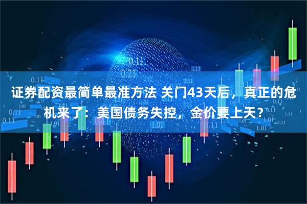 证券配资最简单最准方法 关门43天后,真正的危机来了:美国债务失控,金价要上天?