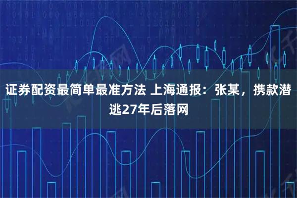 证券配资最简单最准方法 上海通报：张某，携款潜逃27年后落网
