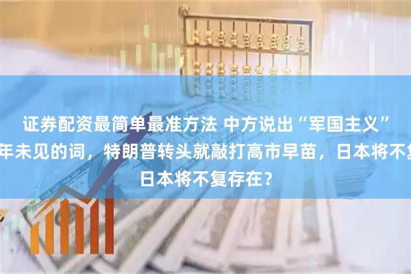 证券配资最简单最准方法 中方说出“军国主义”这个十年未见的词,特朗普转头就敲打高市早苗,日本将不复存在?