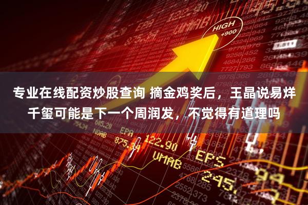 专业在线配资炒股查询 摘金鸡奖后,王晶说易烊千玺可能是下一个周润发,不觉得有道理吗