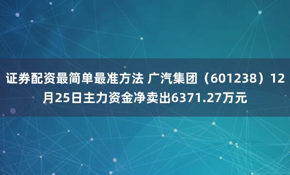 证券配资最简单最准方法 广汽集团（601238）12月25日主力资金净卖出6371.27万元