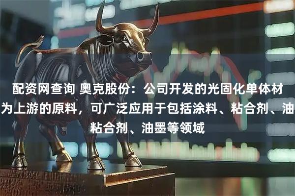 配资网查询 奥克股份：公司开发的光固化单体材料产品作为上游的原料，可广泛应用于包括涂料、粘合剂、油墨等领域