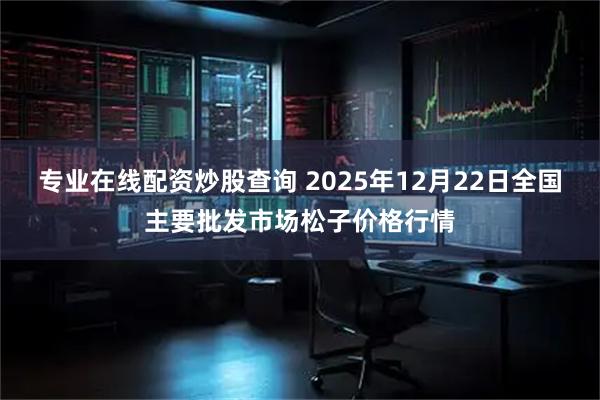 专业在线配资炒股查询 2025年12月22日全国主要批发市场松子价格行情